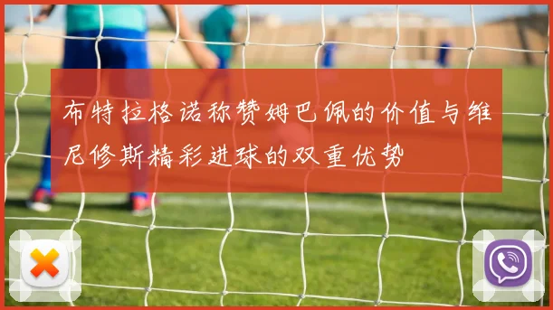 布特拉格诺称赞姆巴佩的价值与维尼修斯精彩进球的双重优势