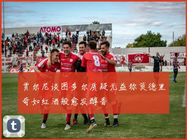 贾尔尼谈图多尔质疑无益称莫德里奇如红酒般愈发醇香