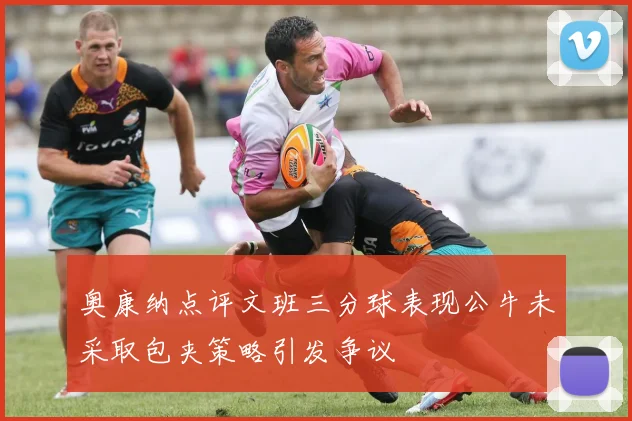 奥康纳点评文班三分球表现公牛未采取包夹策略引发争议