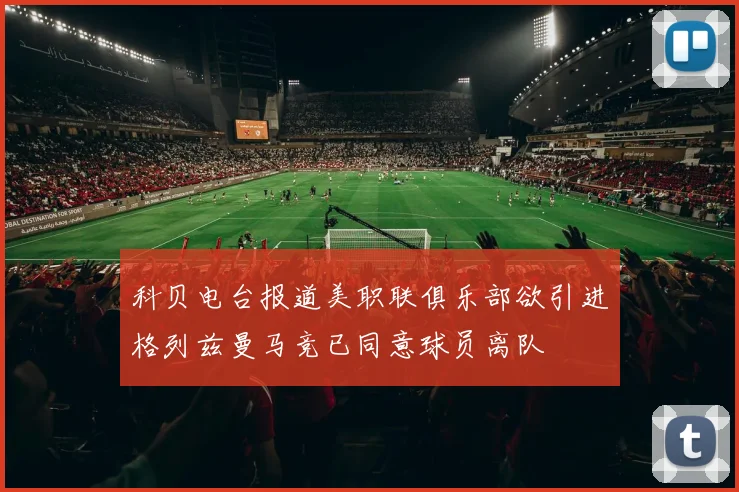 科贝电台报道美职联俱乐部欲引进格列兹曼马竞已同意球员离队