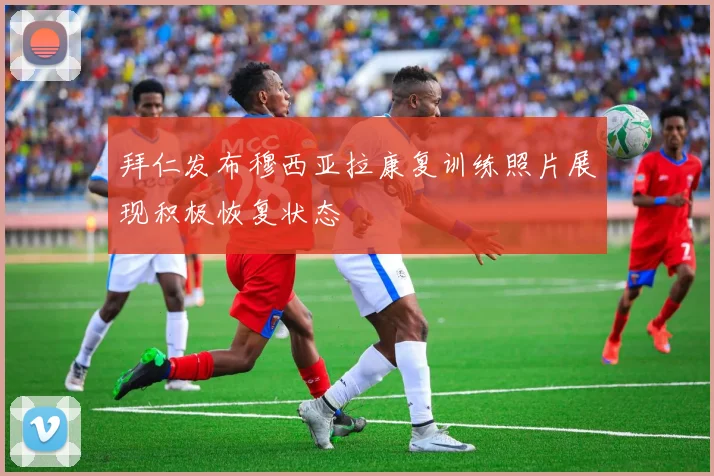 拜仁发布穆西亚拉康复训练照片展现积极恢复状态