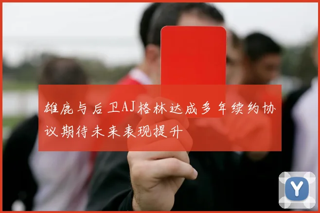 雄鹿与后卫AJ格林达成多年续约协议期待未来表现提升