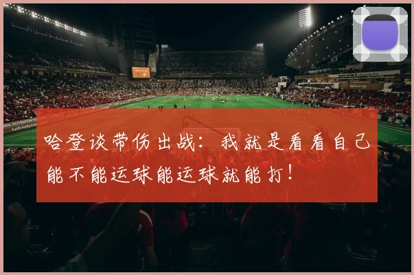 哈登谈带伤出战：我就是看看自己能不能运球能运球就能打！
