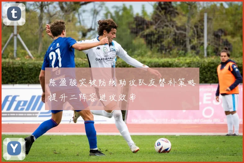 陈盈骏突破防线助攻队友替补策略提升二阵容进攻效率