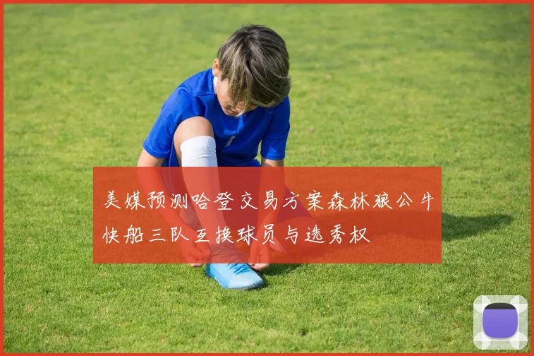 美媒预测哈登交易方案森林狼公牛快船三队互换球员与选秀权