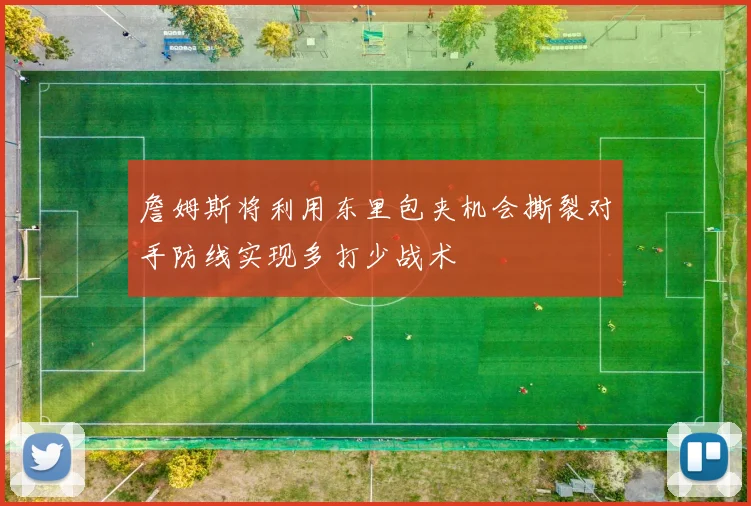 詹姆斯将利用东里包夹机会撕裂对手防线实现多打少战术