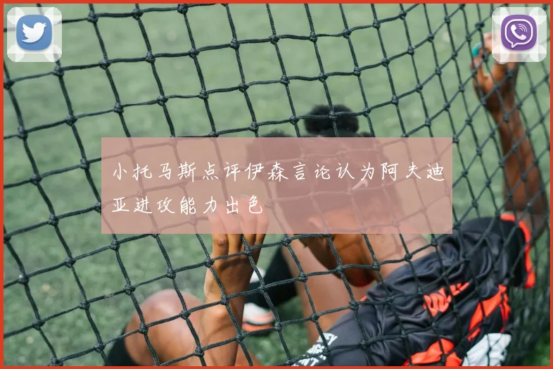 小托马斯点评伊森言论认为阿夫迪亚进攻能力出色