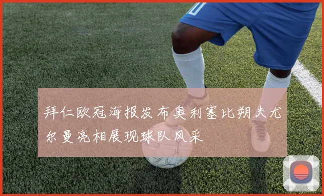 拜仁欧冠海报发布奥利塞比朔夫尤尔曼亮相展现球队风采