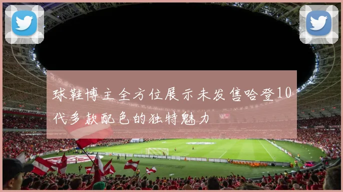 球鞋博主全方位展示未发售哈登10代多款配色的独特魅力