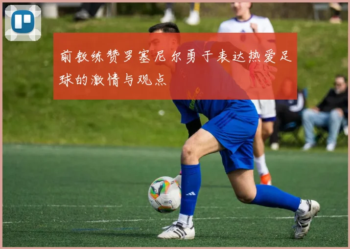 前教练赞罗塞尼尔勇于表达热爱足球的激情与观点