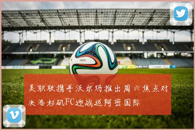 美职联携手沃尔玛推出周六焦点对决洛杉矶FC迎战迈阿密国际