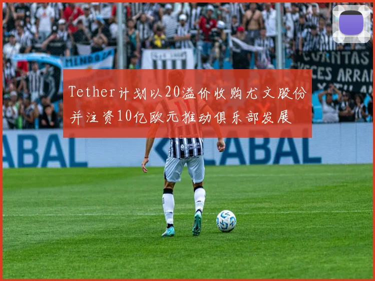 Tether计划以20溢价收购尤文股份并注资10亿欧元推动俱乐部发展