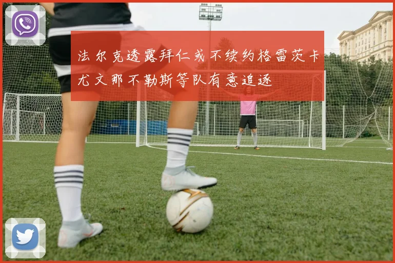 法尔克透露拜仁或不续约格雷茨卡尤文那不勒斯等队有意追逐