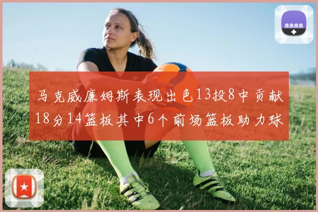 马克威廉姆斯表现出色13投8中贡献18分14篮板其中6个前场篮板助力球队