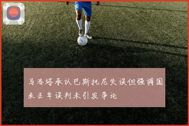 马洛塔承认巴斯托尼失误但强调国米去年误判未引发争论