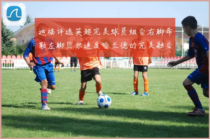 迪福评选英超完美球员组合右脚希勒左脚贝尔速度哈兰德的完美融合