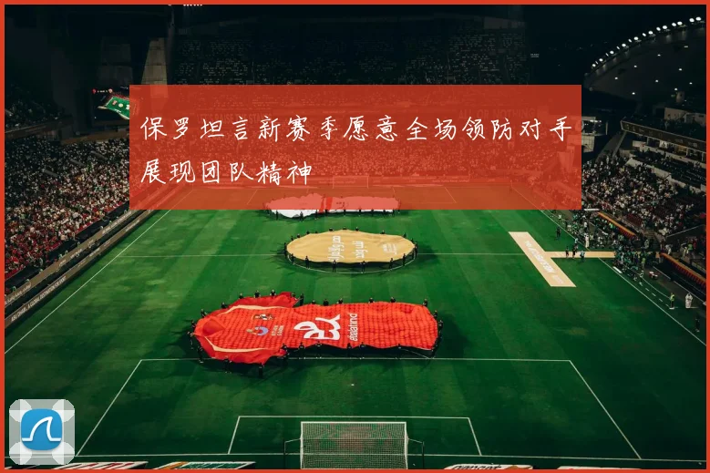 保罗坦言新赛季愿意全场领防对手展现团队精神