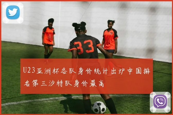 U23亚洲杯各队身价统计出炉中国排名第三沙特队身价最高