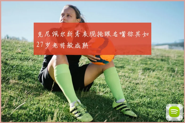 克尼佩尔新秀表现抢眼名嘴称其如27岁老将般成熟