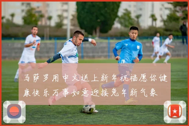 马萨罗用中文送上新年祝福愿你健康快乐万事如意迎接兔年新气象