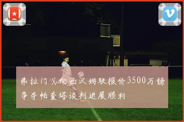 弗拉门戈向西汉姆联报价3500万镑争夺帕奎塔谈判进展顺利