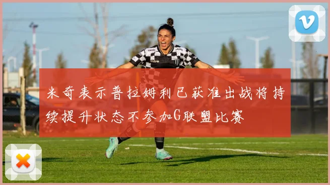 米奇表示普拉姆利已获准出战将持续提升状态不参加G联盟比赛