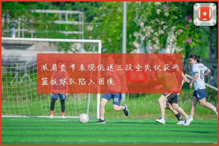 浓眉首节表现低迷三投全失仅获两篮板球队陷入困境