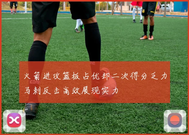 火箭进攻篮板占优却二次得分乏力马刺反击高效展现实力