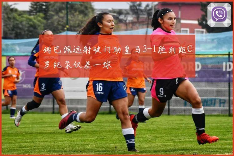 姆巴佩远射破门助皇马3-1胜利距C罗纪录仅差一球