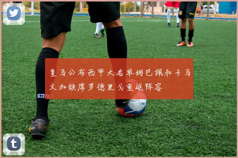 皇马公布西甲大名单姆巴佩和卡马文加缺席罗德里戈重返阵容