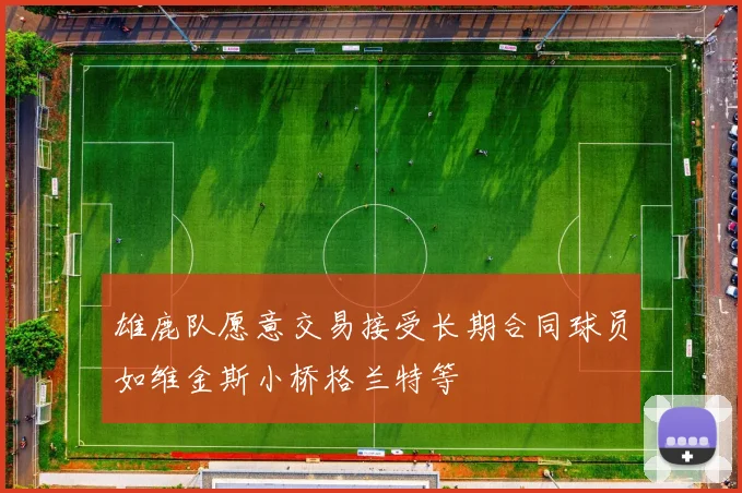 雄鹿队愿意交易接受长期合同球员如维金斯小桥格兰特等