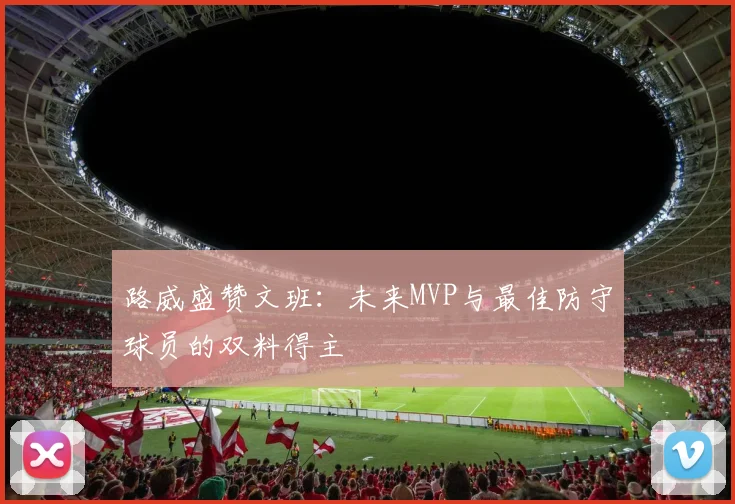 路威盛赞文班：未来MVP与最佳防守球员的双料得主