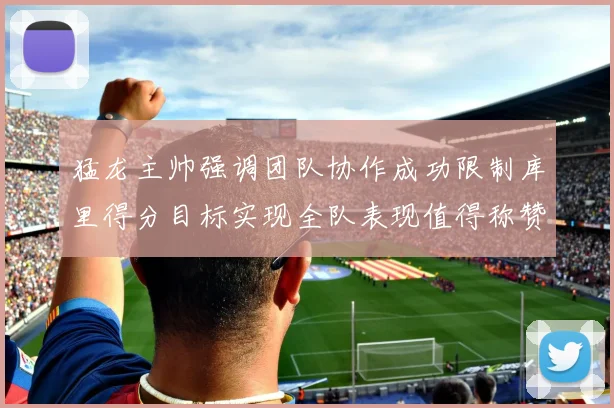 猛龙主帅强调团队协作成功限制库里得分目标实现全队表现值得称赞