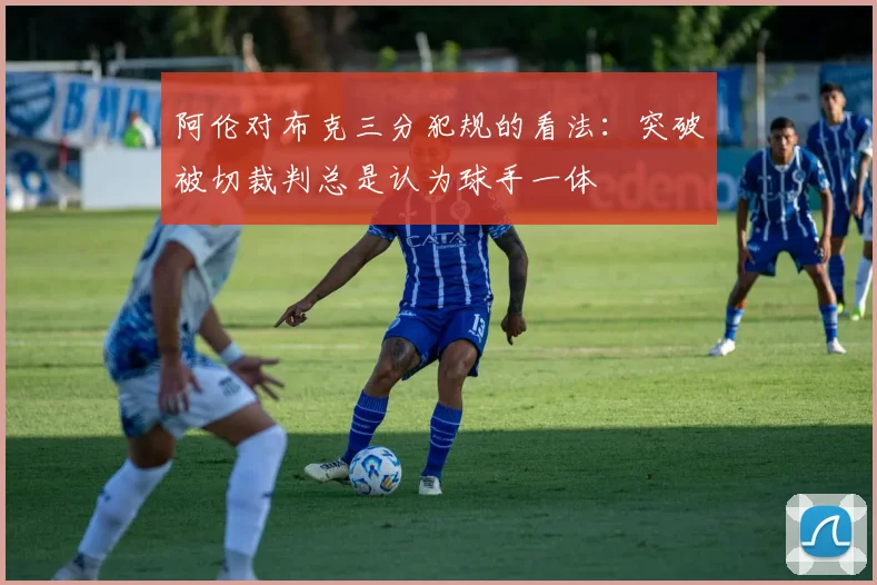 阿伦对布克三分犯规的看法：突破被切裁判总是认为球手一体