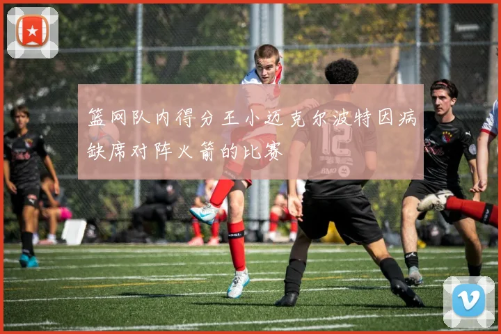 篮网队内得分王小迈克尔波特因病缺席对阵火箭的比赛