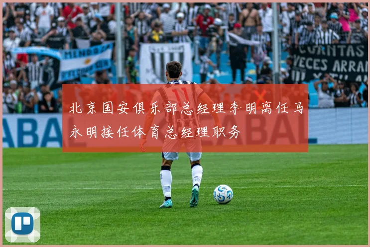 北京国安俱乐部总经理李明离任马永明接任体育总经理职务