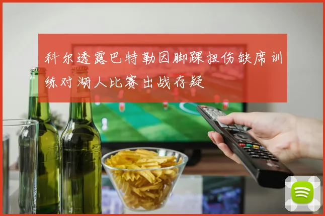 科尔透露巴特勒因脚踝扭伤缺席训练对湖人比赛出战存疑