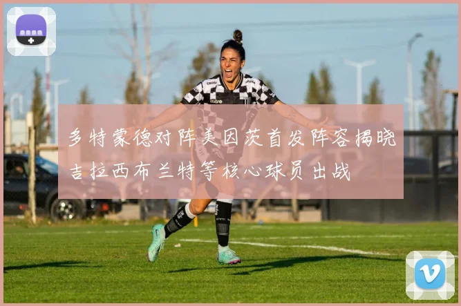 多特蒙德对阵美因茨首发阵容揭晓吉拉西布兰特等核心球员出战