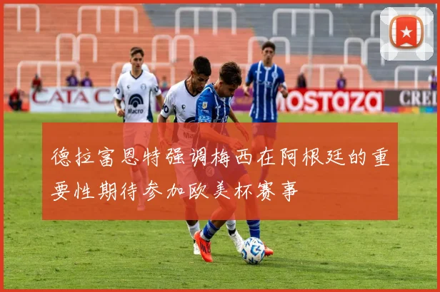 德拉富恩特强调梅西在阿根廷的重要性期待参加欧美杯赛事