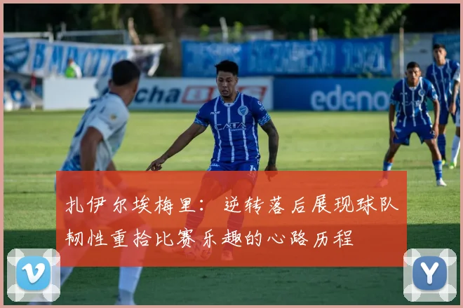 扎伊尔埃梅里：逆转落后展现球队韧性重拾比赛乐趣的心路历程
