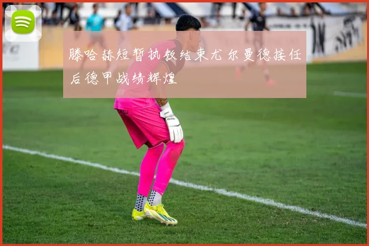 滕哈赫短暂执教结束尤尔曼德接任后德甲战绩辉煌