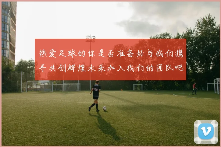 热爱足球的你是否准备好与我们携手共创辉煌未来加入我们的团队吧